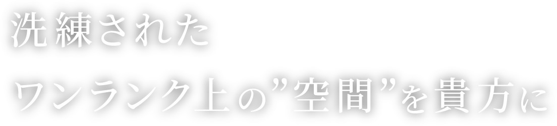 洗練されたワンランク上の” 空間”を貴方に